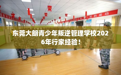 东莞大朗青少年叛逆管理学校2026年行家经验！