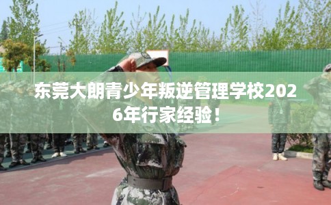 东莞大朗青少年叛逆管理学校2026年行家经验！