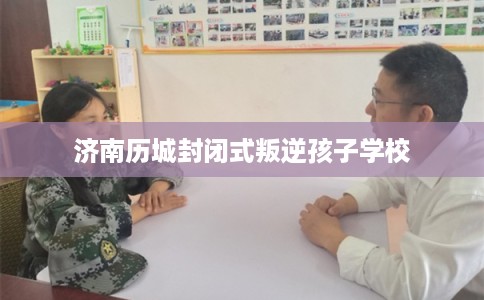 济南历城封闭式叛逆孩子学校