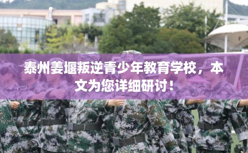 泰州姜堰叛逆青少年教育学校，本文为您详细研讨！