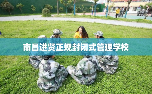 南昌进贤正规封闭式管理学校