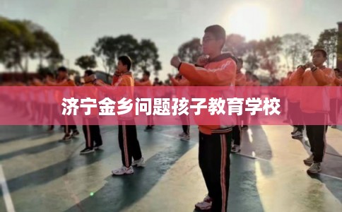 济宁金乡问题孩子教育学校