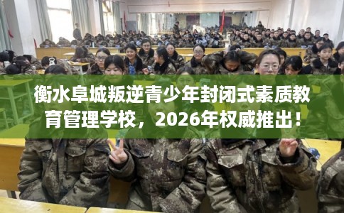 衡水阜城叛逆青少年封闭式素质教育管理学校，2026年权威推出！