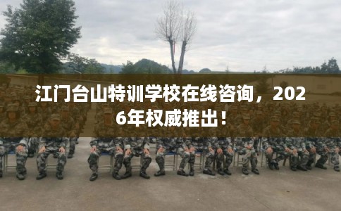 江门台山特训学校在线咨询，2026年权威推出！