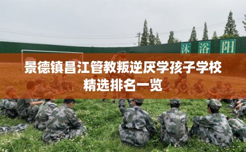 景德镇昌江管教叛逆厌学孩子学校精选排名一览