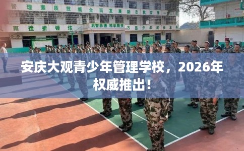 安庆大观青少年管理学校，2026年权威推出！