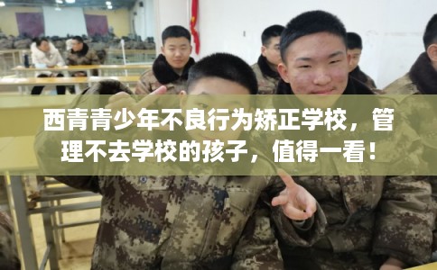 西青青少年不良行为矫正学校，管理不去学校的孩子，值得一看！