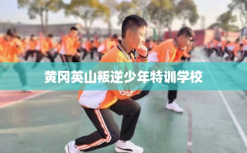 黄冈英山叛逆少年特训学校