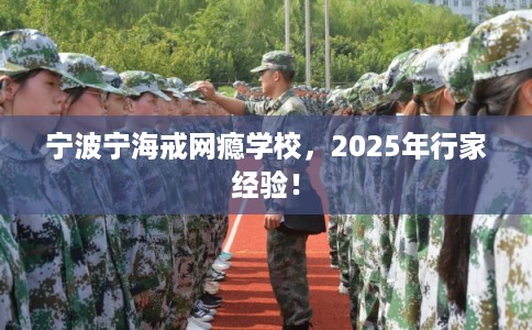宁波宁海戒网瘾学校，2025年行家经验！