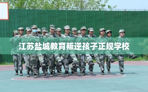 江苏盐城教育叛逆孩子正规学校