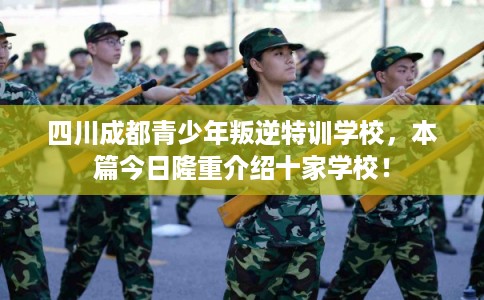 四川成都青少年叛逆特训学校，本篇今日隆重介绍十家学校！