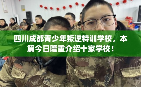 四川成都青少年叛逆特训学校，本篇今日隆重介绍十家学校！