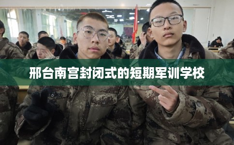 邢台南宫封闭式的短期军训学校