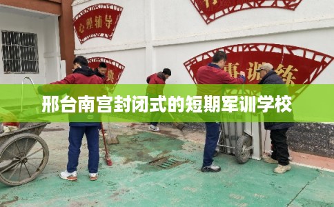 邢台南宫封闭式的短期军训学校
