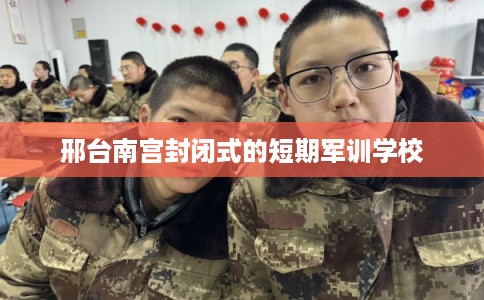 邢台南宫封闭式的短期军训学校