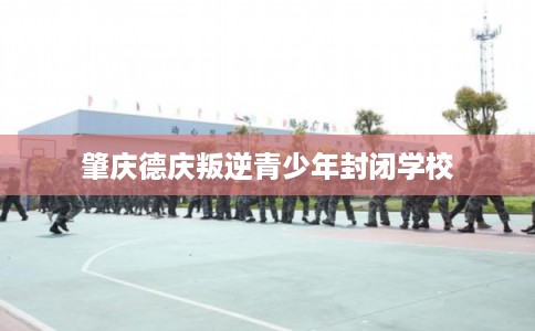肇庆德庆叛逆青少年封闭学校