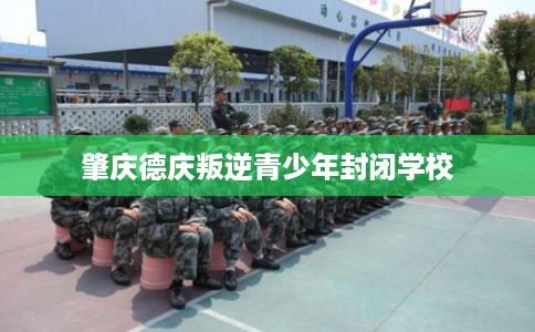 肇庆德庆叛逆青少年封闭学校