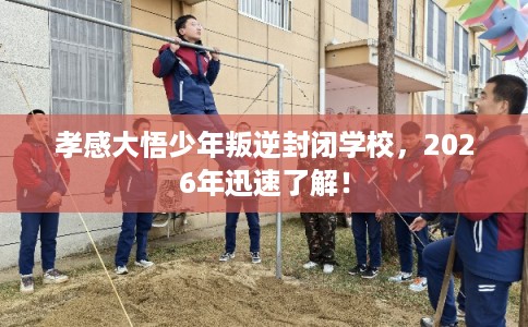 孝感大悟少年叛逆封闭学校，2026年迅速了解！