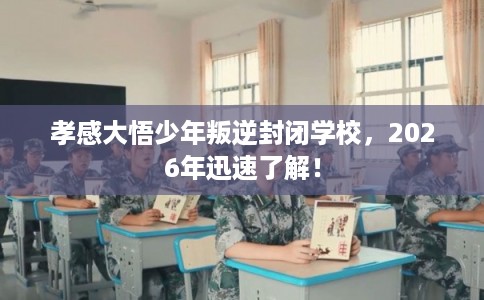 孝感大悟少年叛逆封闭学校，2026年迅速了解！