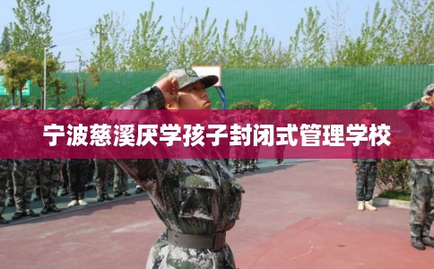 宁波慈溪厌学孩子封闭式管理学校