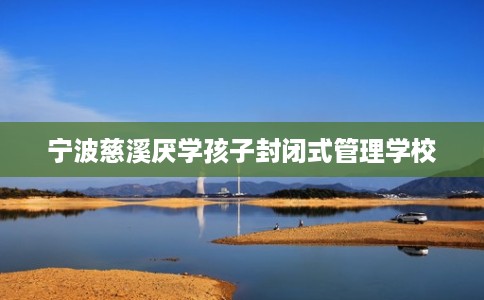 宁波慈溪厌学孩子封闭式管理学校