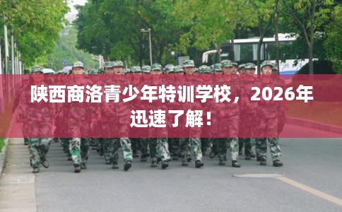 陕西商洛青少年特训学校，2026年迅速了解！
