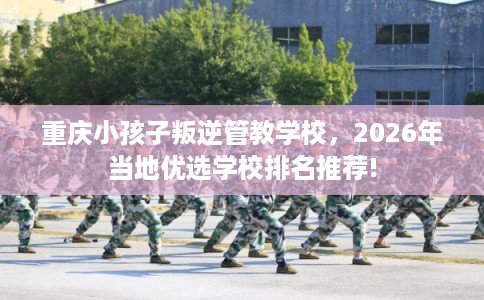 重庆小孩子叛逆管教学校，2026年当地优选学校排名推荐!