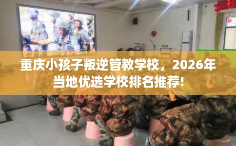 重庆小孩子叛逆管教学校，2026年当地优选学校排名推荐!