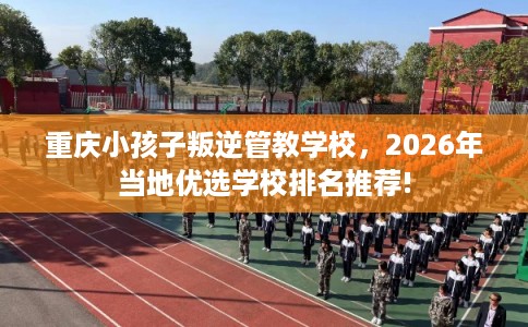 重庆小孩子叛逆管教学校，2026年当地优选学校排名推荐!