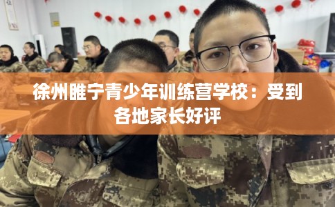 徐州睢宁青少年训练营学校：受到各地家长好评