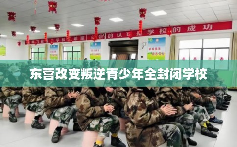 东营改变叛逆青少年全封闭学校