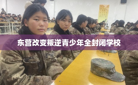 东营改变叛逆青少年全封闭学校