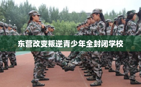 东营改变叛逆青少年全封闭学校