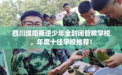 四川绵阳叛逆少年全封闭管教学校，年度十佳学校推荐！