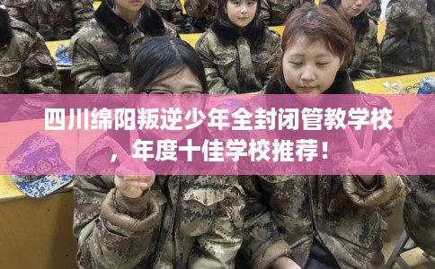 四川绵阳叛逆少年全封闭管教学校，年度十佳学校推荐！