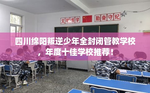 四川绵阳叛逆少年全封闭管教学校，年度十佳学校推荐！