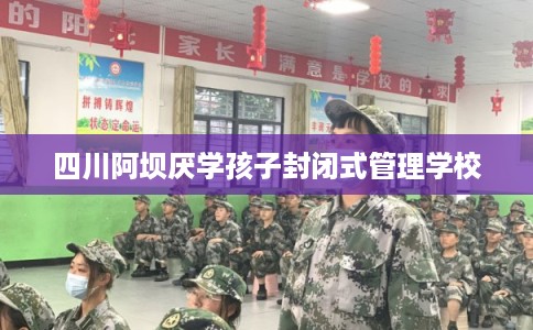四川阿坝厌学孩子封闭式管理学校