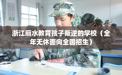 浙江丽水教育孩子叛逆的学校（全年无休面向全国招生）