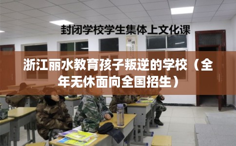 浙江丽水教育孩子叛逆的学校（全年无休面向全国招生）