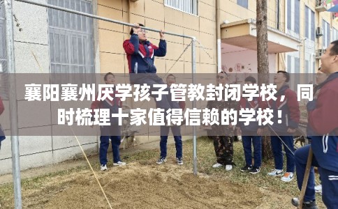 襄阳襄州厌学孩子管教封闭学校，同时梳理十家值得信赖的学校！