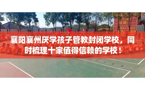 襄阳襄州厌学孩子管教封闭学校，同时梳理十家值得信赖的学校！