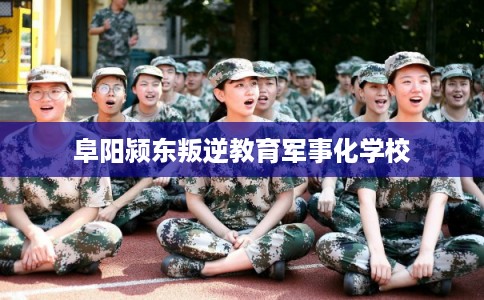 阜阳颍东叛逆教育军事化学校