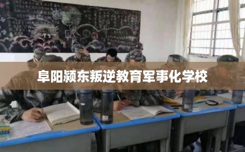阜阳颍东叛逆教育军事化学校