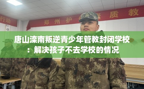 唐山滦南叛逆青少年管教封闭学校：解决孩子不去学校的情况