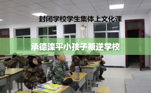承德滦平小孩子叛逆学校