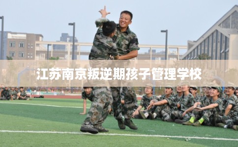 江苏南京叛逆期孩子管理学校