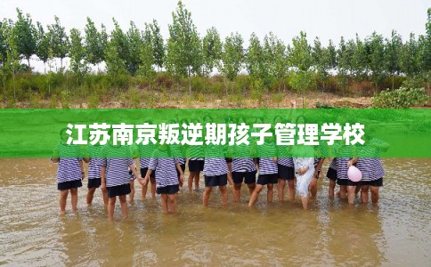 江苏南京叛逆期孩子管理学校