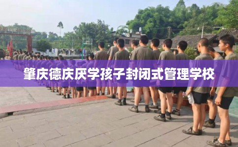 肇庆德庆厌学孩子封闭式管理学校