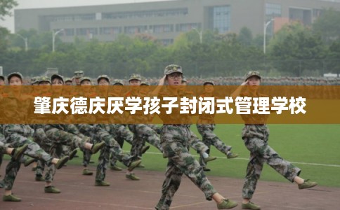 肇庆德庆厌学孩子封闭式管理学校