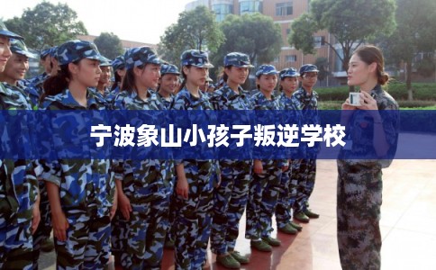 宁波象山小孩子叛逆学校